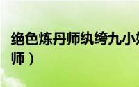 绝色炼丹师纨绔九小姐女主好看吗（绝色炼丹师）