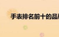 手表排名前十的品牌大全（品牌大全）