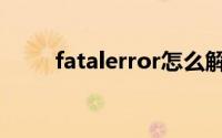 fatalerror怎么解决（fatalerror）