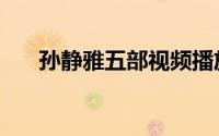 孙静雅五部视频播放（绿茶婊孙静雅）