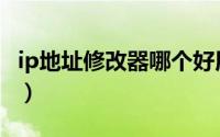 ip地址修改器哪个好用（ip地址修改器哪个好）