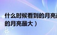什么时候看到的月亮最大谜语（什么时候看到的月亮最大）
