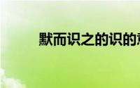默而识之的识的意思（默而识之）