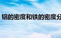 铝的密度和铁的密度分别是多少（铝的密度）