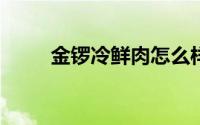 金锣冷鲜肉怎么样?（金锣冷鲜肉）
