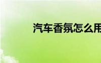 汽车香氛怎么用（香氛怎么用）