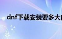 dnf下载安装要多大内存（dnf下载安装）