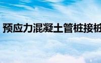 预应力混凝土管桩接桩（预应力混凝土管桩）