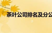茶叶公司排名及分公司（茶叶公司排名）
