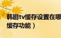 韩剧tv缓存设置在哪（韩剧TV在哪打开流量缓存功能）