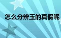 怎么分辨玉的真假呢（怎么分辨玉的真假）