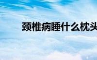 颈椎病睡什么枕头好（什么枕头好）