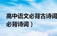 高中语文必背古诗词2022部编版（高中语文必背诗词）