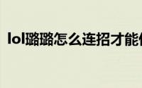 lol璐璐怎么连招才能伤害最大化（lol露露）