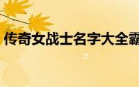 传奇女战士名字大全霸气（传奇女战士名字）