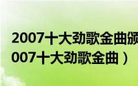 2007十大劲歌金曲颁奖典礼完整版爱奇艺（2007十大劲歌金曲）