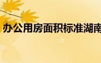 办公用房面积标准湖南（办公用房面积标准）