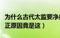 为什么古代太监要净身（古代太监要净身的真正原因竟是这）