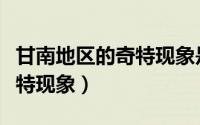 甘南地区的奇特现象是真事吗（甘南地区的奇特现象）
