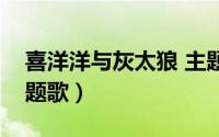 喜洋洋与灰太狼 主题歌（喜洋洋与灰太狼主题歌）