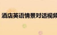 酒店英语情景对话视频（酒店英语情景对话）