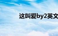 这叫爱by2英文（这叫爱 by2）