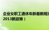 企业女职工退休年龄最新规定2023年新政策解读（退休年龄2013新政策）