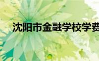 沈阳市金融学校学费（沈阳市金融学校）