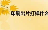 印刷出片打样什么意思（印刷出片）