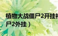 植物大战僵尸2开挂神器手机版（植物大战僵尸2外挂）