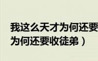 我这么天才为何还要收徒弟txt（我这么天才为何还要收徒弟）