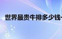 世界最贵牛排多少钱一斤（世界最贵牛排）