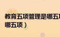 教育五项管理是哪五项作业（教育五项管理是哪五项）