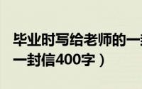 毕业时写给老师的一封信400字（写给老师的一封信400字）