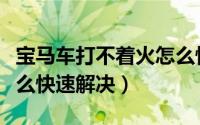 宝马车打不着火怎么快速解决（车打不着火怎么快速解决）