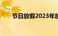 节日放假2023年放几天（节日放假）