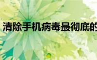 清除手机病毒最彻底的方法（清除手机病毒）