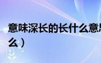 意味深长的长什么意思（意味深长的意思是什么）