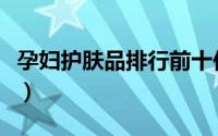 孕妇护肤品排行前十位面膜（孕妇护肤品排行）