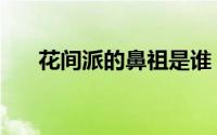 花间派的鼻祖是谁（花间派的鼻祖是）