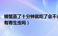 螃蟹蒸了十分钟就吃了会不会感染寄生虫（螃蟹蒸15分钟还有寄生虫吗）