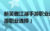 新笑傲江湖手游职业选择最新（新笑傲江湖手游职业选择）
