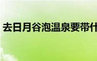 去日月谷泡温泉要带什么（泡温泉要带什么）