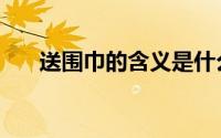 送围巾的含义是什么（送围巾的含义）