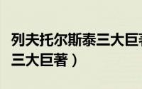 列夫托尔斯泰三大巨著是什么（列夫托尔斯泰三大巨著）