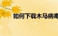 如何下载木马病毒（木马病毒下载）