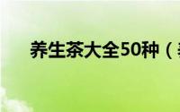 养生茶大全50种（养生茶大全及配方）
