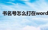 书名号怎么打在word文档（书名号怎么打）