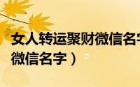 女人转运聚财微信名字四个字（女人转运聚财微信名字）