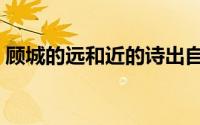 顾城的远和近的诗出自哪里（顾城的远和近）